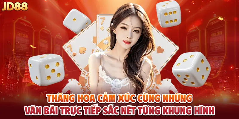 Thăng hoa cảm xúc cùng những ván bài trực tiếp sắc nét từng khung hình.